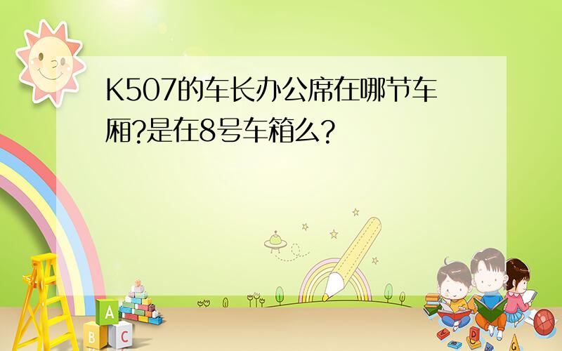 K507的车长办公席在哪节车厢?是在8号车箱么?