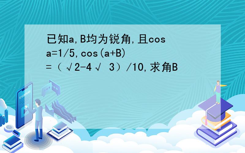 已知a,B均为锐角,且cosa=1/5,cos(a+B)=（√2-4√ 3）/10,求角B