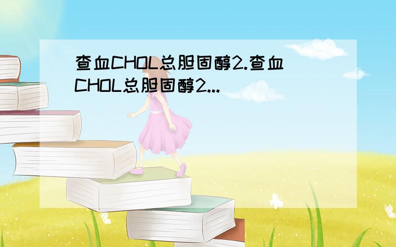 查血CHOL总胆固醇2.查血CHOL总胆固醇2...