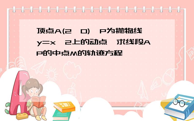 顶点A(2,0),P为抛物线y=x^2上的动点,求线段AP的中点M的轨迹方程