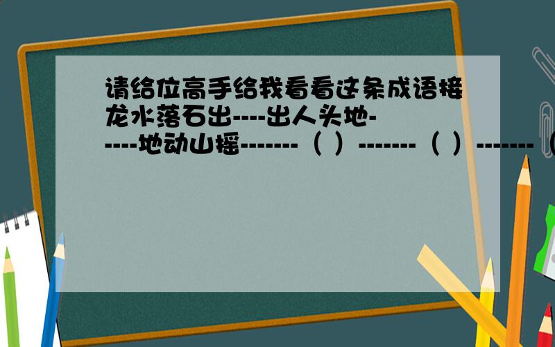 请给位高手给我看看这条成语接龙水落石出----出人头地-----地动山摇-------（ ）-------（ ）-------（ ）-------（ ）-------（ ）-------（ ）-------（ ）-------（ ）-------（ ）