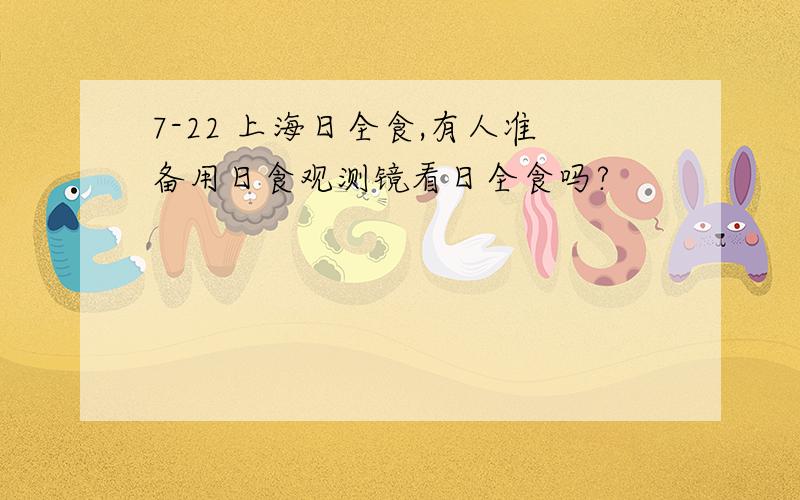 7-22 上海日全食,有人准备用日食观测镜看日全食吗?