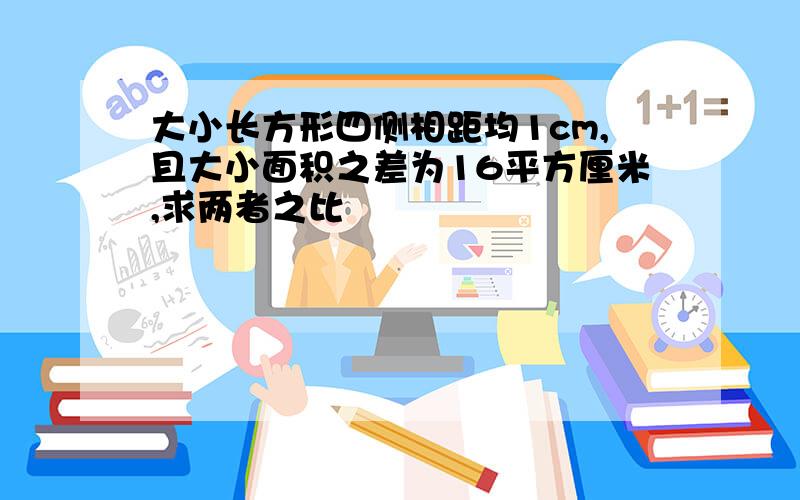 大小长方形四侧相距均1cm,且大小面积之差为16平方厘米,求两者之比