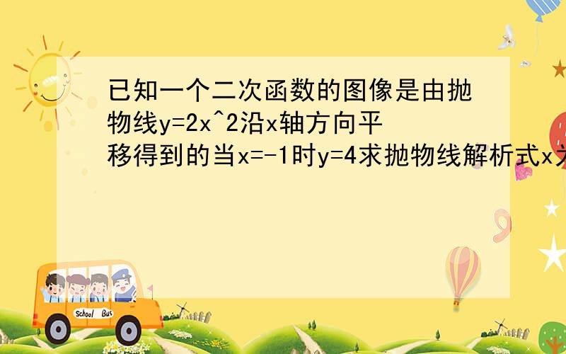 已知一个二次函数的图像是由抛物线y=2x^2沿x轴方向平移得到的当x=-1时y=4求抛物线解析式x为何值是y随x的增大而减小