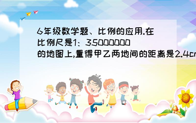 6年级数学题、比例的应用.在比例尺是1：35000000的地图上,量得甲乙两地间的距离是2.4cm,在另一幅地图上,量得两地间的距离是2.8cm,求另一幅地图的比例尺.快,我很急啊、就是6年级下册同步练习