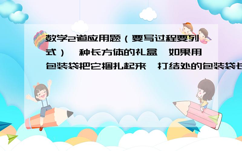 数学2道应用题（要写过程要列式）一种长方体的礼盒,如果用包装袋把它捆扎起来,打结处的包装袋长0.2m,一共需要多少米的包装袋.（长0.6m,宽0.6m,高0.25m）一个正方体的凌长的总和是60cm,它的