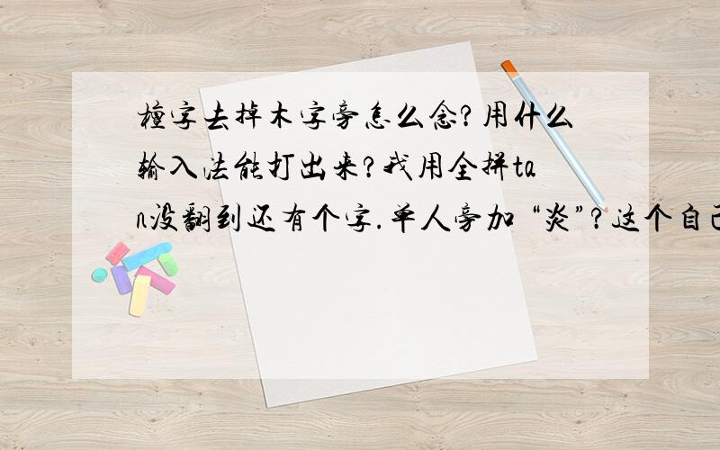 檀字去掉木字旁怎么念?用什么输入法能打出来?我用全拼tan没翻到还有个字.单人旁加 “炎”?这个自己查到了.倓.^^