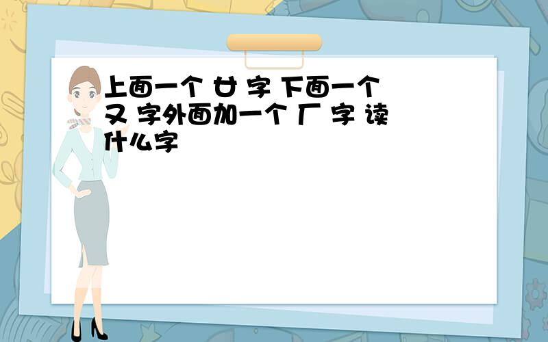 上面一个 廿 字 下面一个 又 字外面加一个 厂 字 读什么字