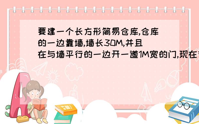 要建一个长方形简易仓库,仓库的一边靠墙,墙长30M,并且在与墙平行的一边开一道1M宽的门,现在有能围成55M长的木版,求出面积最大的仓库,写出长和宽.