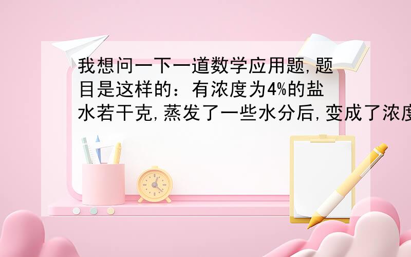 我想问一下一道数学应用题,题目是这样的：有浓度为4%的盐水若干克,蒸发了一些水分后,变成了浓度是10&的盐水,再加进300克浓度为4%的盐水,混合后,变成为6.4%的盐水,问最初的盐水有多少克?