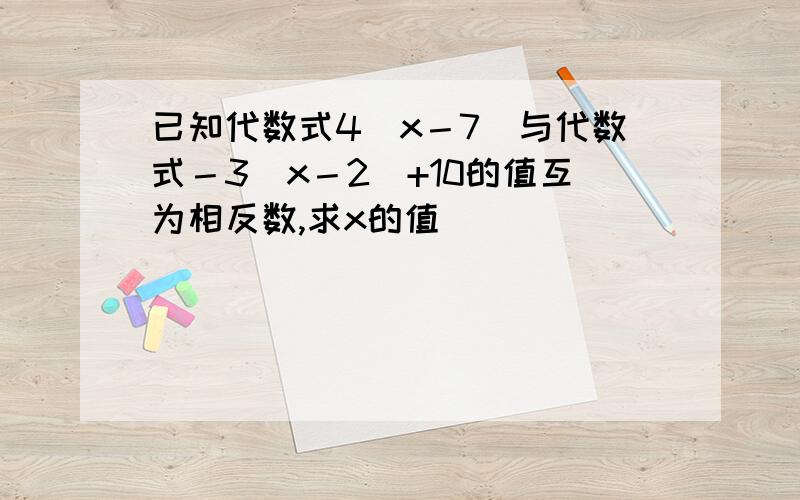 已知代数式4（x－7）与代数式－3（x－2）+10的值互为相反数,求x的值