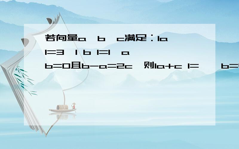 若向量a,b,c满足：Ia I=3,I b I=1,a*b=0且b-a=2c,则Ia+c I=——b=4，不是1