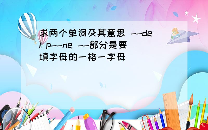 求两个单词及其意思 --del p--ne --部分是要填字母的一格一字母