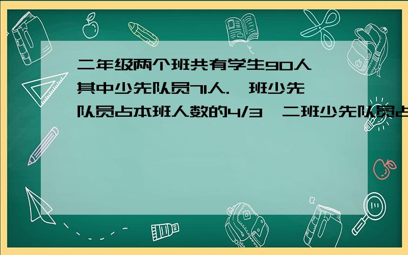 二年级两个班共有学生90人,其中少先队员71人.一班少先队员占本班人数的4/3,二班少先队员占本班人数的6/5一班少先队员比二班少先队员多几人?这个问题如果没有少先队员71人这个条件,占本