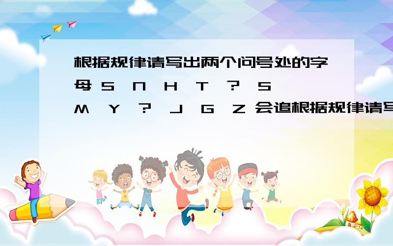 根据规律请写出两个问号处的字母 S—N—H—T—?—S—M—Y—?—J—G—Z 会追根据规律请写出两个问号处的字母S—N—H—T—?—S—M—Y—?—J—G—Z