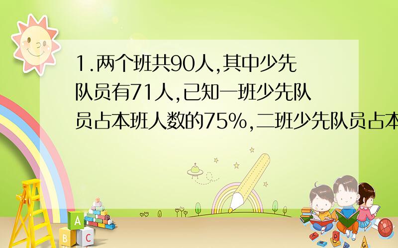 1.两个班共90人,其中少先队员有71人,已知一班少先队员占本班人数的75%,二班少先队员占本班的六分之五.1.两个班共90人，其中少先队员有71人，已知一班少先队员占本班人数的75%，二班少先队