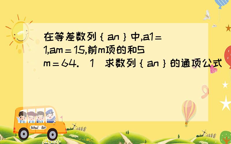 在等差数列｛an｝中,a1＝1,am＝15,前m项的和Sm＝64.（1）求数列｛an｝的通项公式