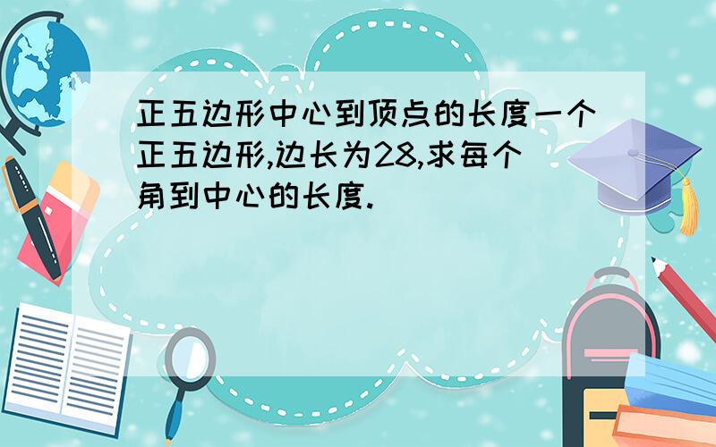 正五边形中心到顶点的长度一个正五边形,边长为28,求每个角到中心的长度.