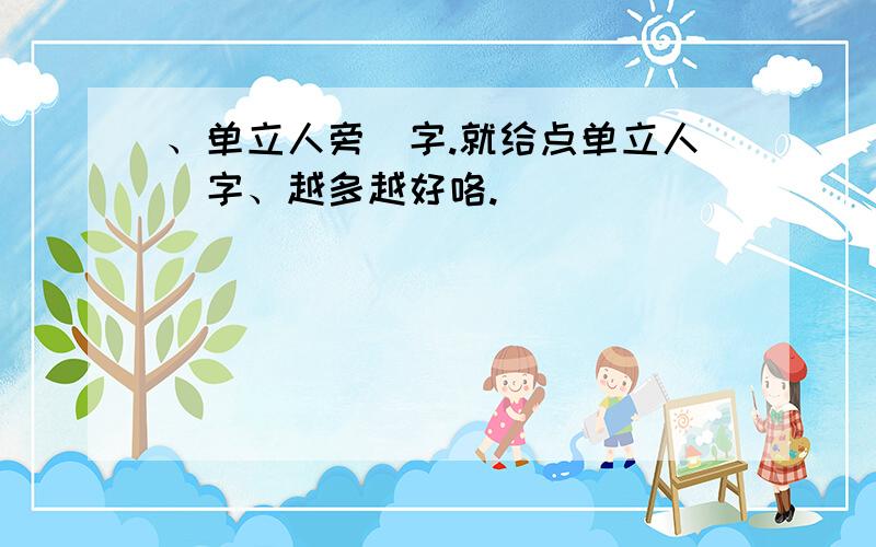 、单立人旁旳字.就给点单立人旳字、越多越好咯.