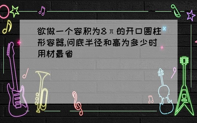 欲做一个容积为8π的开口圆柱形容器,问底半径和高为多少时用材最省