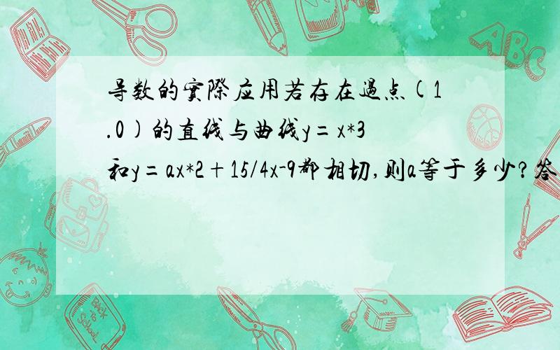 导数的实际应用若存在过点(1.0)的直线与曲线y=x*3和y=ax*2+15/4x-9都相切,则a等于多少?答案是-1或-25/64 *代表平方