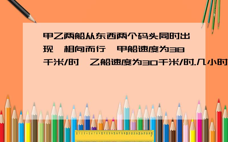 甲乙两船从东西两个码头同时出现,相向而行,甲船速度为38千米/时,乙船速度为30千米/时.几小时后甲乙两船在离中点32千米处相遇?相遇时甲乙两船各行驶了多少千米?轿车和客车同时从甲乙两