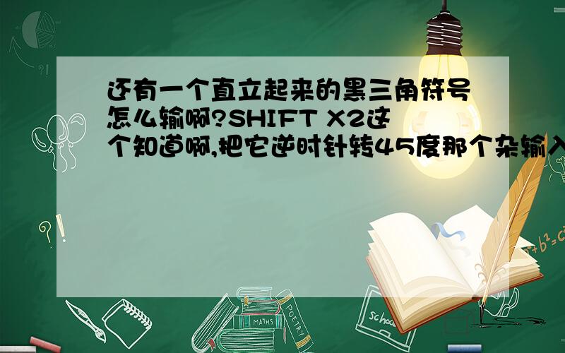 还有一个直立起来的黑三角符号怎么输啊?SHIFT X2这个知道啊,把它逆时针转45度那个杂输入啊?急