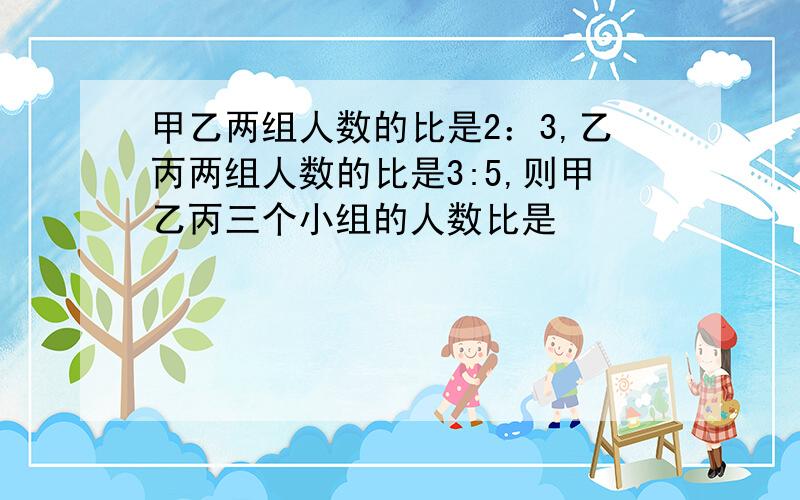 甲乙两组人数的比是2：3,乙丙两组人数的比是3:5,则甲乙丙三个小组的人数比是