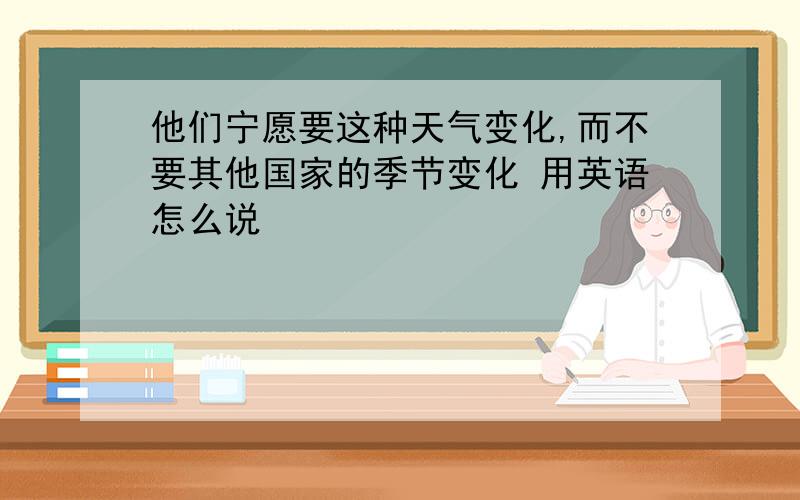 他们宁愿要这种天气变化,而不要其他国家的季节变化 用英语怎么说