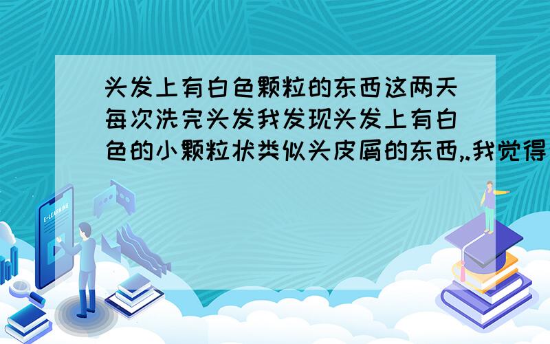 头发上有白色颗粒的东西这两天每次洗完头发我发现头发上有白色的小颗粒状类似头皮屑的东西,.我觉得这不是头屑.这些东西不痒.它是附着在头发丝上,用手拍打也不掉,是很难把它弄下来,只