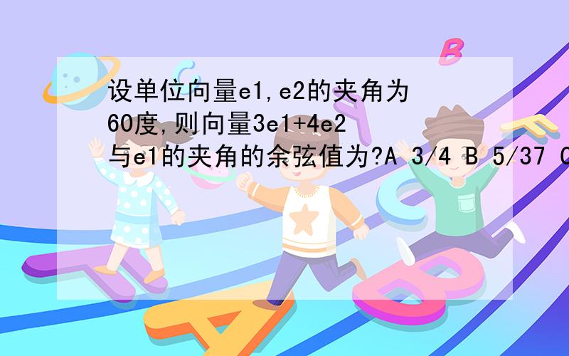 设单位向量e1,e2的夹角为60度,则向量3e1+4e2与e1的夹角的余弦值为?A 3/4 B 5/37 C 25/37 D 5/37(37开根) 答案是哪一个,