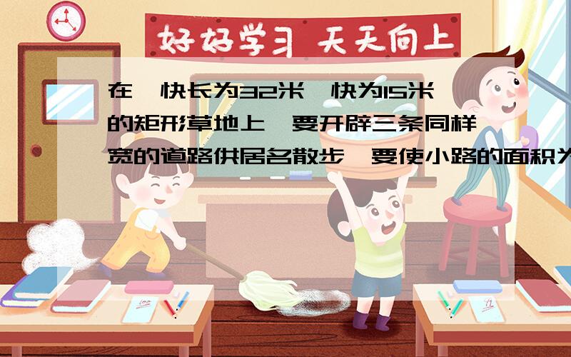 在一快长为32米,快为15米的矩形草地上,要开辟三条同样宽的道路供居名散步,要使小路的面积为原矩形草地总面积的8分之1,请问小路的宽应是多少米?