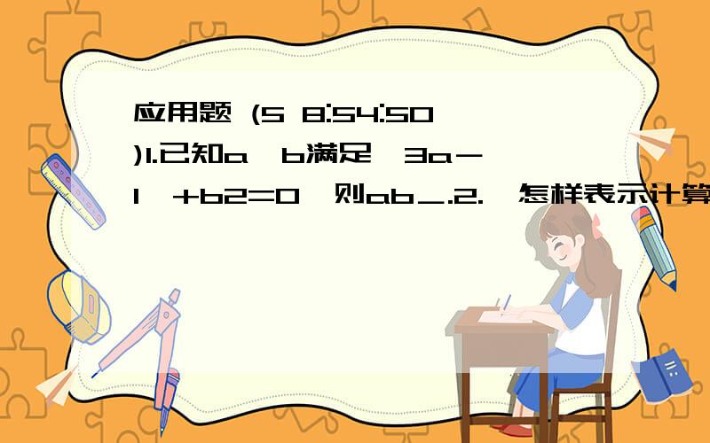 应用题 (5 8:54:50)1.已知a,b满足∣3a－1∣+b2=0,则ab＿.2.  怎样表示计算机的存储容量.           计算机存储容量的举办单位是字节,用B表示,计算机中一般用