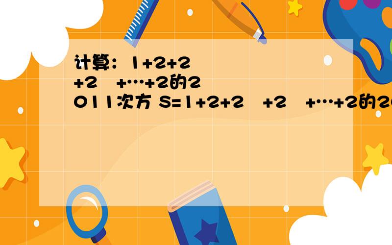 计算：1+2+2²+2³+…+2的2011次方 S=1+2+2²+2³+…+2的2011次方,计算：1+2+2²+2³+…+2的2011次方S=1+2+2²+2³+…+2的2011次方,则2S=2+2×2+2×2²+2×2³+…+2×2的2011次方=2+2²+2³