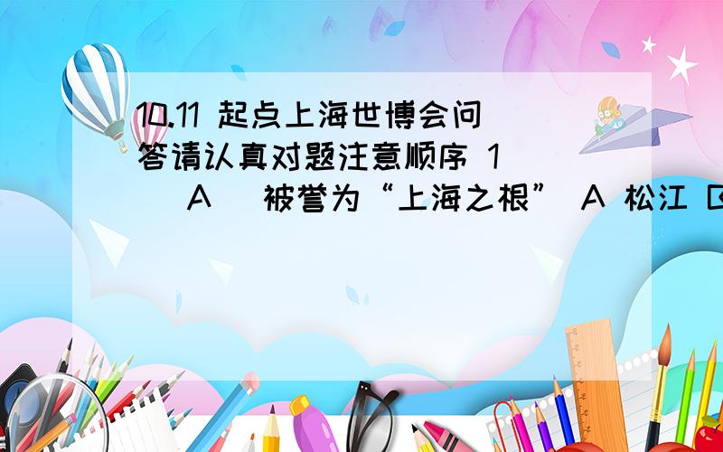 10.11 起点上海世博会问答请认真对题注意顺序 1． ( A) 被誉为“上海之根” A 松江 B 浦东 C 嘉定 D 青浦 2． 上海世博会阿联酋馆面积为 ( B) 平方米 A 5000 B 6000 C 7000 D 8000 3． 世界上最大的军队