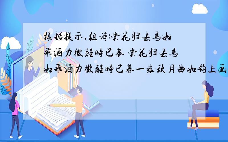 根据提示,组诗:赏花归去马如飞酒力微醒时已暮 赏花归去马如飞酒力微醒时已暮一痕秋月曲如钩上画楼帘半卷