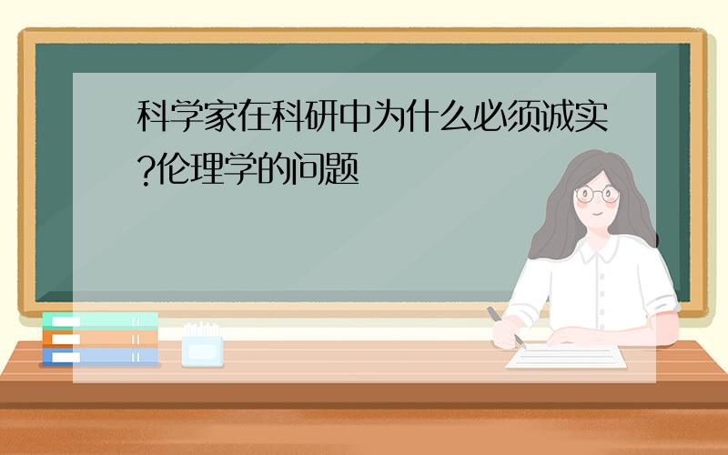 科学家在科研中为什么必须诚实?伦理学的问题