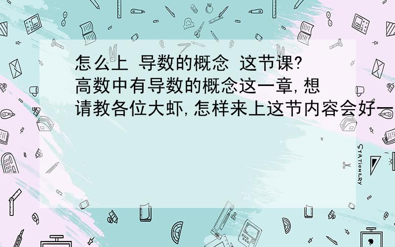 怎么上 导数的概念 这节课?高数中有导数的概念这一章,想请教各位大虾,怎样来上这节内容会好一些,效果会好一点,学生又能便于理解,或者说引用怎样的案例会更有利?比如路程的导数是速度,