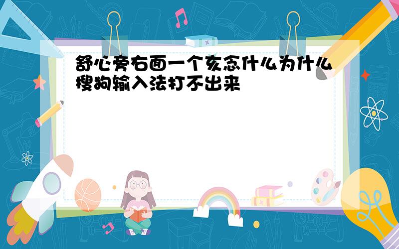 舒心旁右面一个亥念什么为什么搜狗输入法打不出来