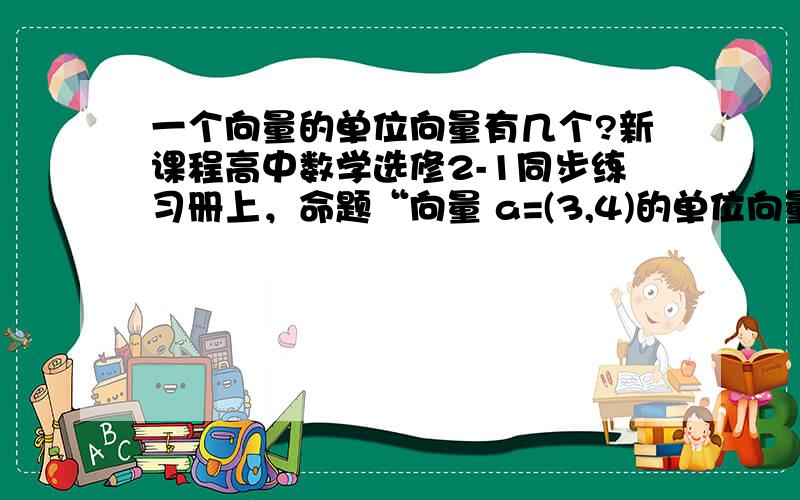 一个向量的单位向量有几个?新课程高中数学选修2-1同步练习册上，命题“向量 a=(3,4)的单位向量为（3/5，4/5）”是假命题，理由是其单位向量有两个。