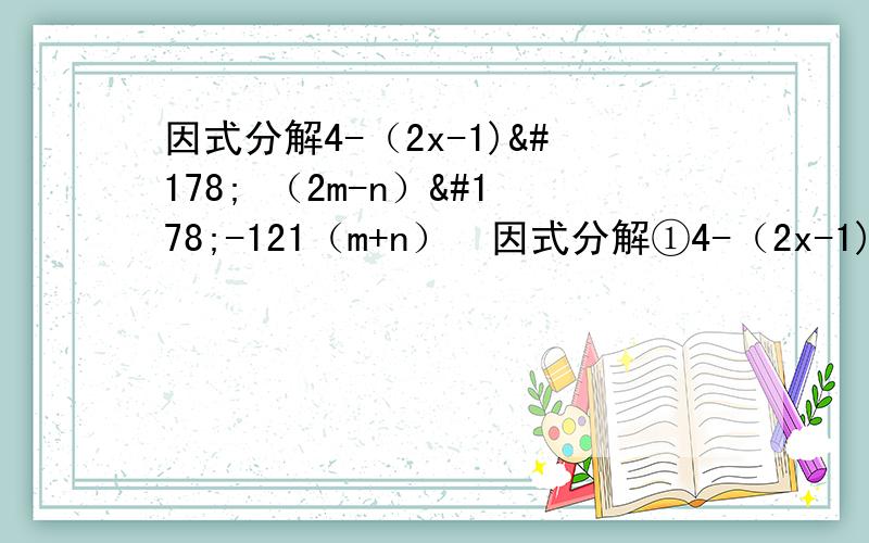 因式分解4-（2x-1)² （2m-n）²-121（m+n）²因式分解①4-（2x-1)² ②（2m-n）²-121（m+n）²