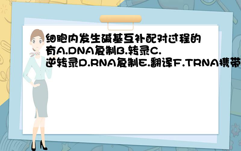 细胞内发生碱基互补配对过程的有A.DNA复制B.转录C.逆转录D.RNA复制E.翻译F.TRNA携带氨基酸都有哪些 D F