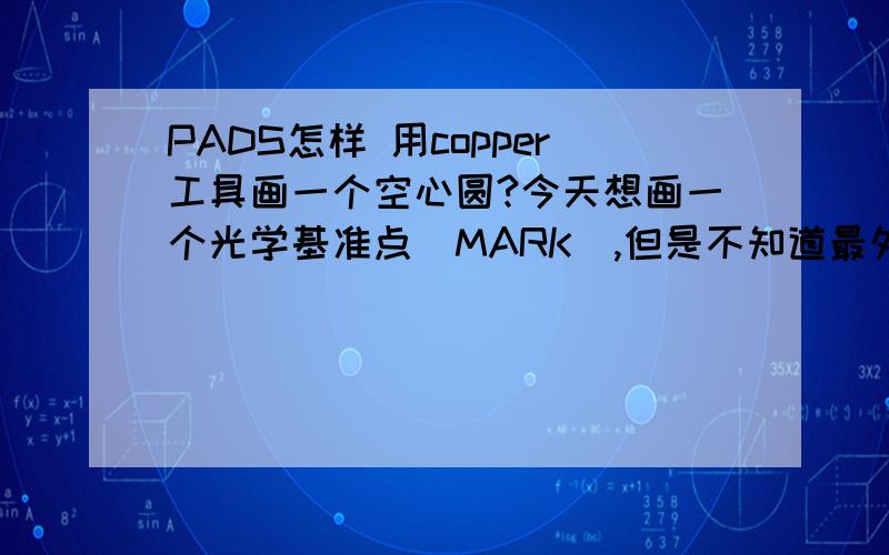 PADS怎样 用copper工具画一个空心圆?今天想画一个光学基准点（MARK）,但是不知道最外的那个铜圈是怎么画出来的?