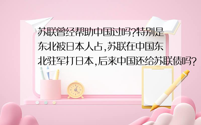 苏联曾经帮助中国过吗?特别是东北被日本人占,苏联在中国东北驻军打日本,后来中国还给苏联债吗?