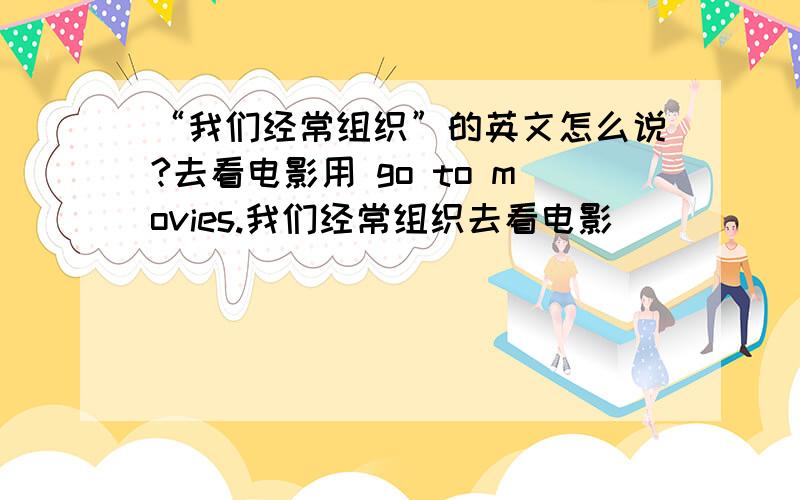 “我们经常组织”的英文怎么说?去看电影用 go to movies.我们经常组织去看电影