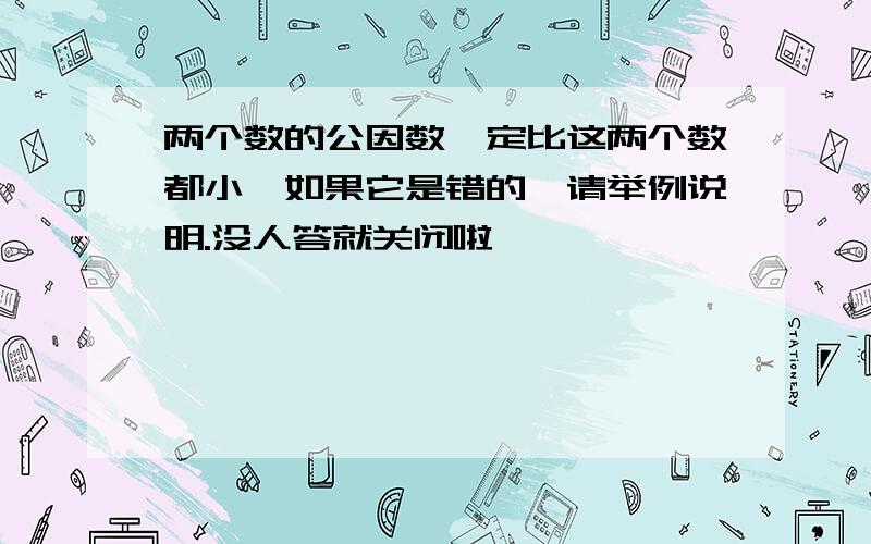 两个数的公因数一定比这两个数都小,如果它是错的,请举例说明.没人答就关闭啦