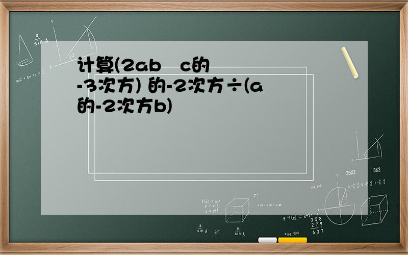 计算(2ab²c的-3次方) 的-2次方÷(a的-2次方b)³