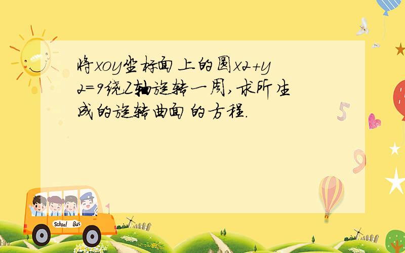 将xoy坐标面上的圆x2+y2=9绕Z轴旋转一周,求所生成的旋转曲面的方程.