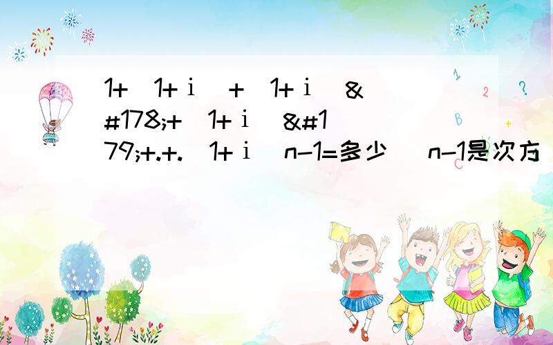 1+（1+ⅰ）+（1+ⅰ）²+（1+ⅰ）³+.+.(1+ⅰ)n-1=多少 （n-1是次方）