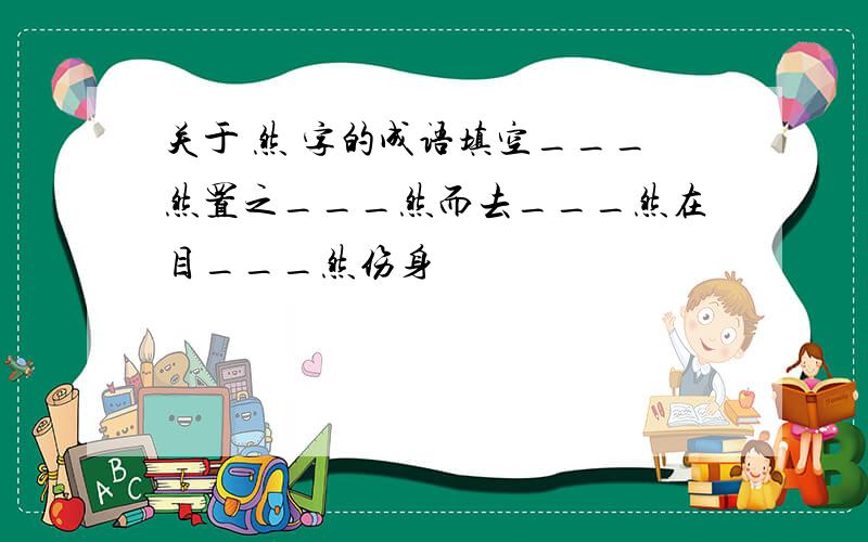 关于 然 字的成语填空___然置之___然而去___然在目___然伤身